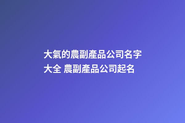 大氣的農副產品公司名字大全 農副產品公司起名-第1張-公司起名-玄機派
